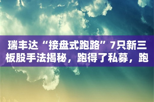 瑞丰达“接盘式跑路”7只新三板股手法揭秘，跑得了私募，跑不了关联股，一日暴跌58%