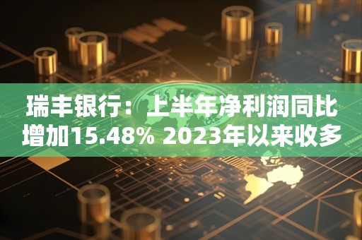 瑞丰银行：上半年净利润同比增加15.48% 2023年以来收多张罚单