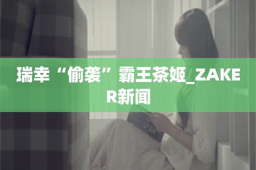 瑞幸“偷袭”霸王茶姬_ZAKER新闻