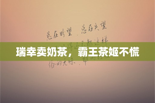 瑞幸卖奶茶，霸王茶姬不慌