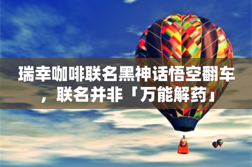 瑞幸咖啡联名黑神话悟空翻车，联名并非「万能解药」