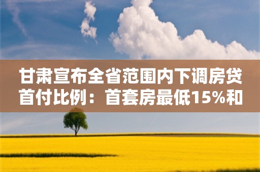 甘肃宣布全省范围内下调房贷首付比例：首套房最低15%和二房套最低25%