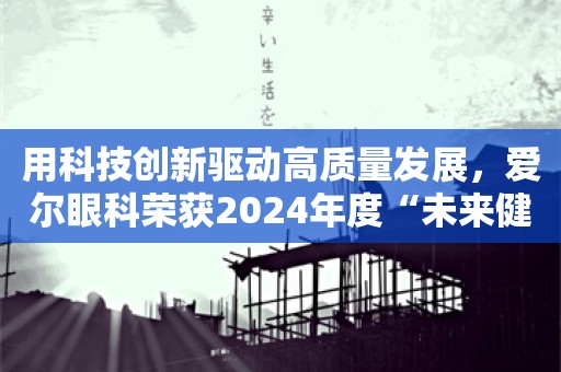 用科技创新驱动高质量发展，爱尔眼科荣获2024年度“未来健康产业之星上市公司”奖