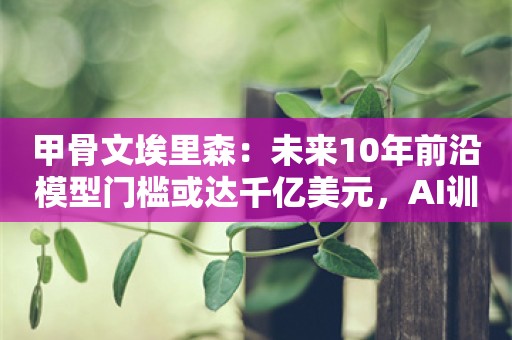 甲骨文埃里森：未来10年前沿模型门槛或达千亿美元，AI训练难以全部转向推理阶段