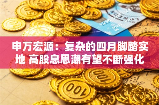 申万宏源：复杂的四月脚踏实地 高股息思潮有望不断强化