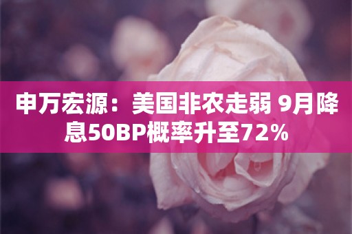 申万宏源：美国非农走弱 9月降息50BP概率升至72%