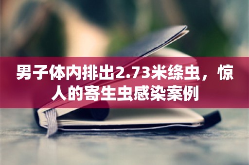 男子体内排出2.73米绦虫，惊人的寄生虫感染案例