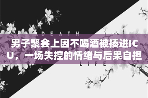 男子聚会上因不喝酒被揍进ICU，一场失控的情绪与后果自担的思考