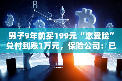 男子9年前买199元“恋爱险”兑付到账1万元，保险公司：已停售，但仍在赔付