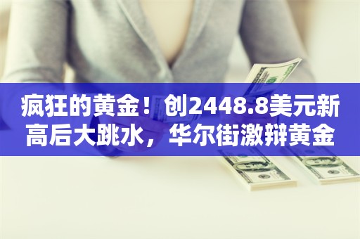 疯狂的黄金！创2448.8美元新高后大跳水，华尔街激辩黄金见顶了吗？