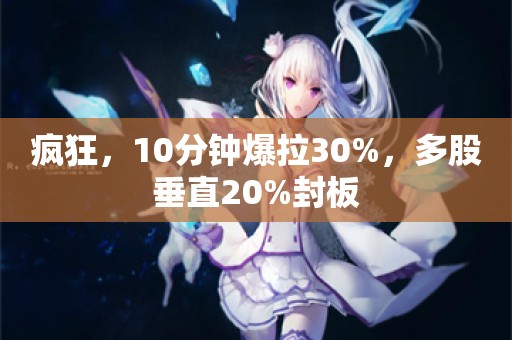 疯狂，10分钟爆拉30%，多股垂直20%封板