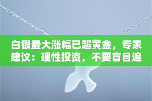 白银最大涨幅已超黄金，专家建议：理性投资，不要盲目追高