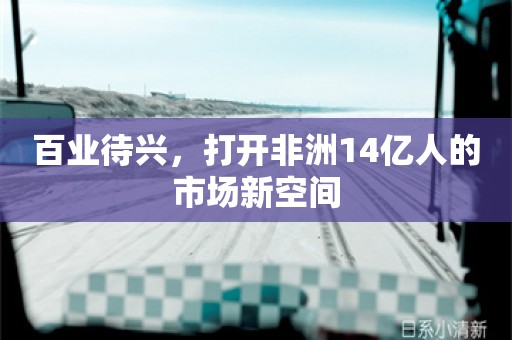 百业待兴，打开非洲14亿人的市场新空间