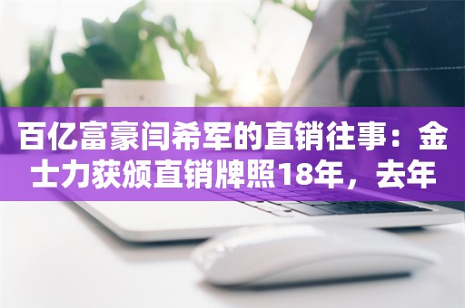 百亿富豪闫希军的直销往事：金士力获颁直销牌照18年，去年仅6人参保？