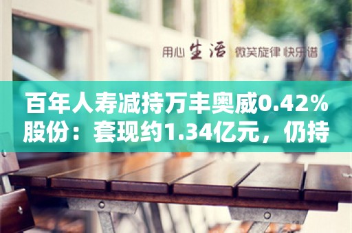 百年人寿减持万丰奥威0.42%股份：套现约1.34亿元，仍持股8.44%