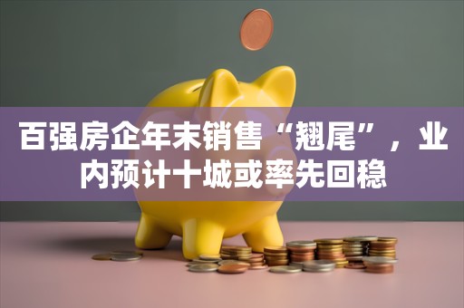 百强房企年末销售“翘尾”，业内预计十城或率先回稳