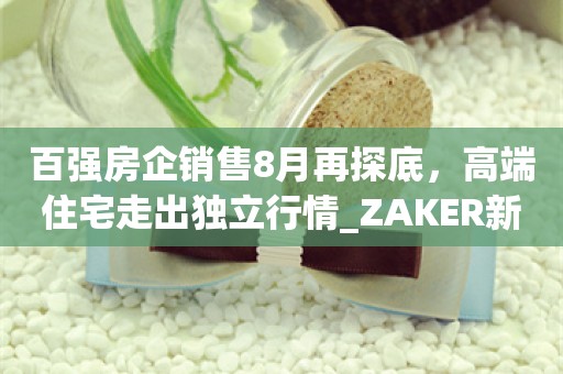 百强房企销售8月再探底，高端住宅走出独立行情_ZAKER新闻