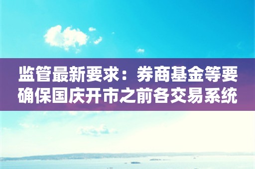 监管最新要求：券商基金等要确保国庆开市之前各交易系统处于正常工作状态