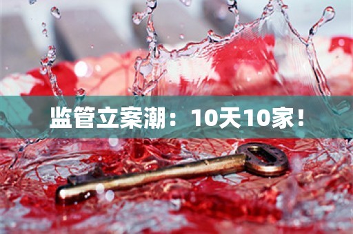 监管立案潮：10天10家！