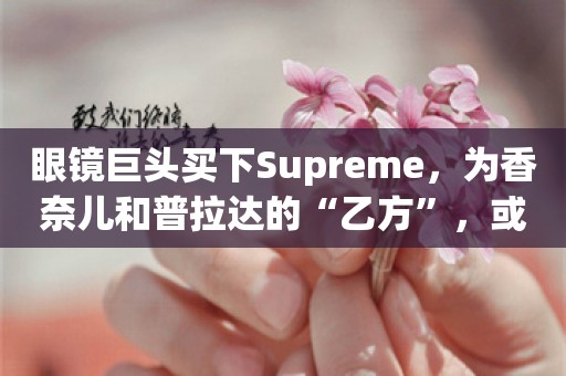 眼镜巨头买下Supreme，为香奈儿和普拉达的“乙方”，或打造下一个雷朋