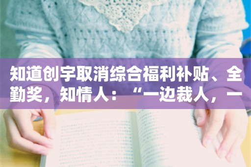 知道创宇取消综合福利补贴、全勤奖，知情人：“一边裁人，一边招人”