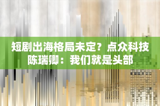 短剧出海格局未定？点众科技陈瑞卿：我们就是头部