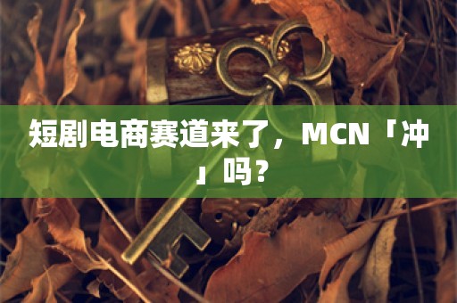 短剧电商赛道来了，MCN「冲」吗？