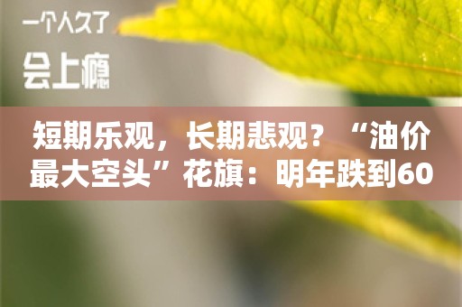 短期乐观，长期悲观？“油价最大空头”花旗：明年跌到60