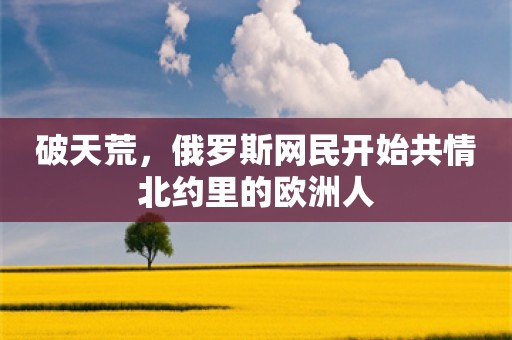 破天荒，俄罗斯网民开始共情北约里的欧洲人