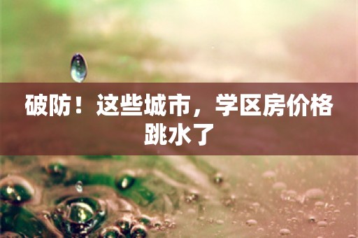 破防！这些城市，学区房价格跳水了