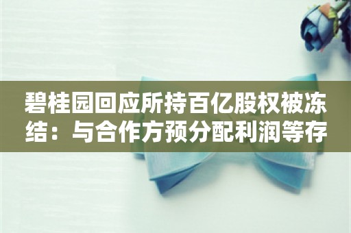 碧桂园回应所持百亿股权被冻结：与合作方预分配利润等存争议，已准备向法院提异议