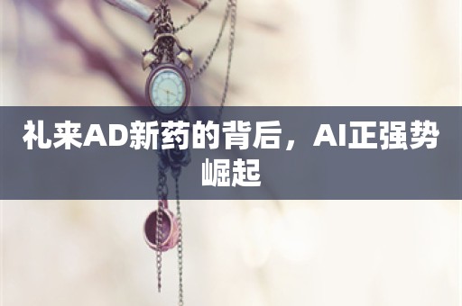 礼来AD新药的背后，AI正强势崛起