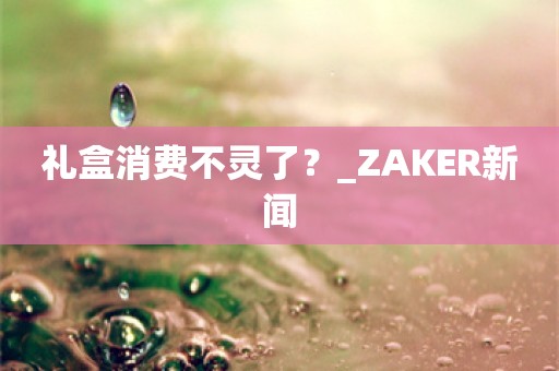 礼盒消费不灵了？_ZAKER新闻