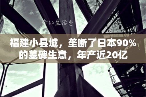 福建小县城，垄断了日本90%的墓碑生意，年产近20亿