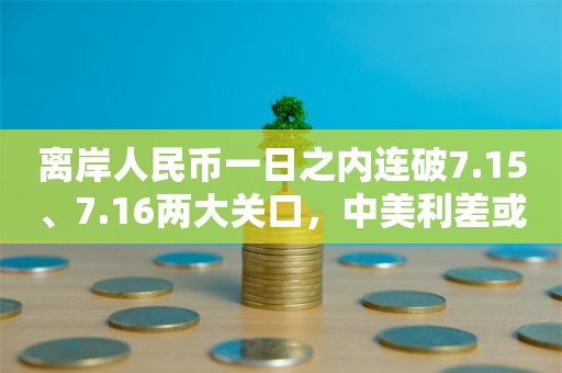 离岸人民币一日之内连破7.15、7.16两大关口，中美利差或重归主导因素？