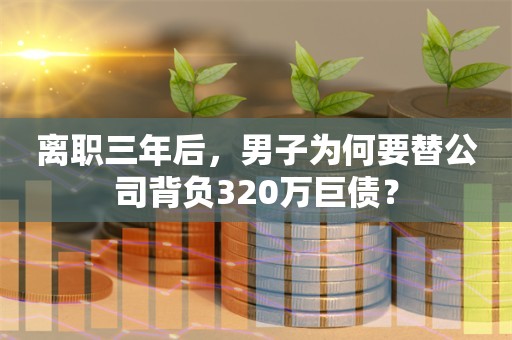 离职三年后，男子为何要替公司背负320万巨债？