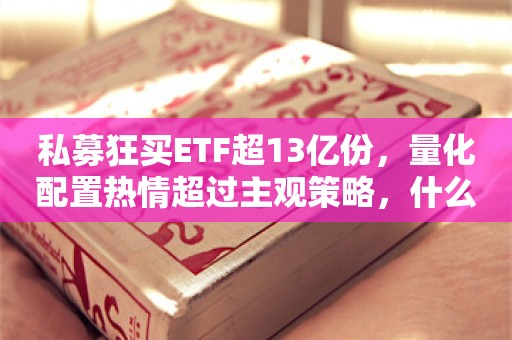 私募狂买ETF超13亿份，量化配置热情超过主观策略，什么情况？