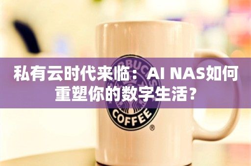 私有云时代来临：AI NAS如何重塑你的数字生活？