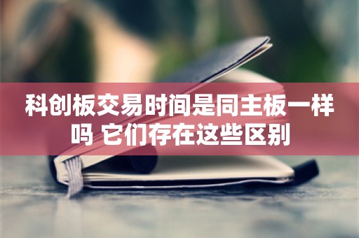 科创板交易时间是同主板一样吗 它们存在这些区别