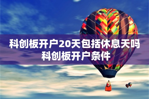 科创板开户20天包括休息天吗 科创板开户条件