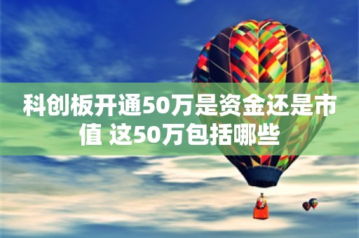 科创板开通50万是资金还是市值 这50万包括哪些