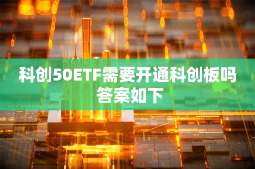 科创50ETF需要开通科创板吗 答案如下