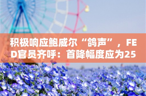 积极响应鲍威尔“鸽声”，FED官员齐呼：首降幅度应为25个基点