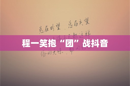 程一笑抱“团”战抖音