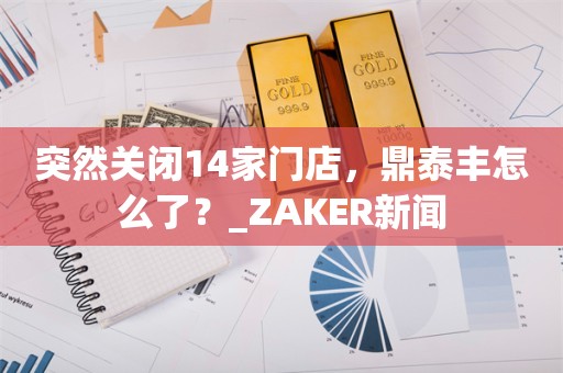 突然关闭14家门店，鼎泰丰怎么了？_ZAKER新闻