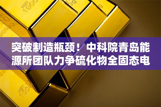 突破制造瓶颈！中科院青岛能源所团队力争硫化物全固态电池2026年量产