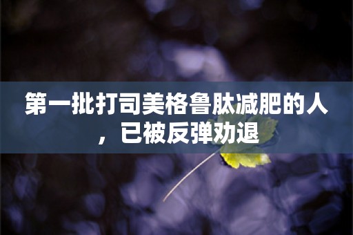 第一批打司美格鲁肽减肥的人，已被反弹劝退