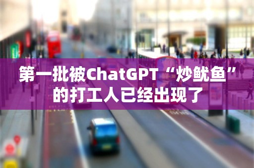 第一批被ChatGPT“炒鱿鱼”的打工人已经出现了