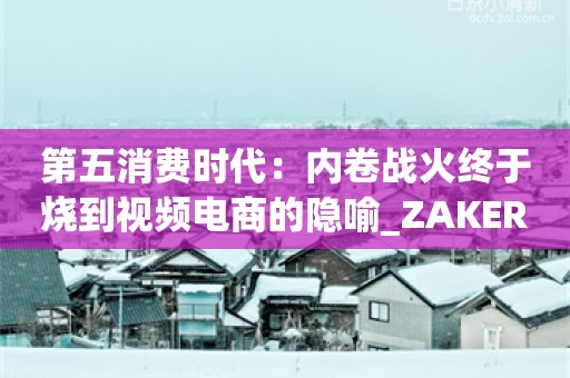 第五消费时代：内卷战火终于烧到视频电商的隐喻_ZAKER新闻