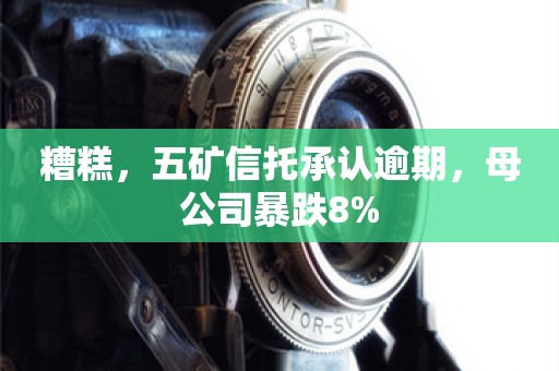 糟糕，五矿信托承认逾期，母公司暴跌8%